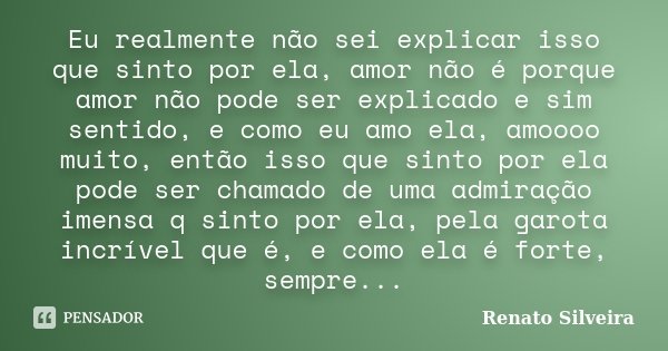 Eu realmente não sei explicar isso que sinto por ela, amor não é porque amor não pode ser explicado e sim sentido, e como eu amo ela, amoooo muito, então isso q... Frase de Renato Silveira.