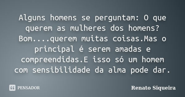 Alguns homens se perguntam: O que querem as mulheres dos homens? Bom....querem muitas coisas.Mas o principal é serem amadas e compreendidas.E isso só um homem c... Frase de Renato Siqueira.