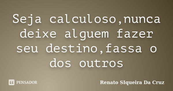 Seja calculoso,nunca deixe alguem fazer seu destino,fassa o dos outros... Frase de Renato SIqueira Da Cruz.