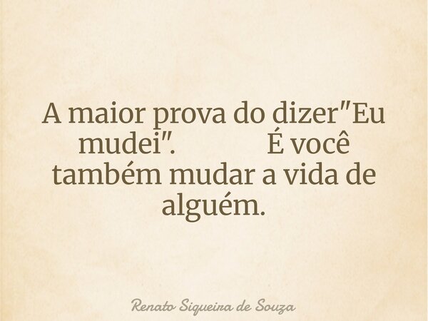 A maior prova do dizer "Eu mudei". É você também mudar a vida de alguém.... Frase de Renato Siqueira de Souza.
