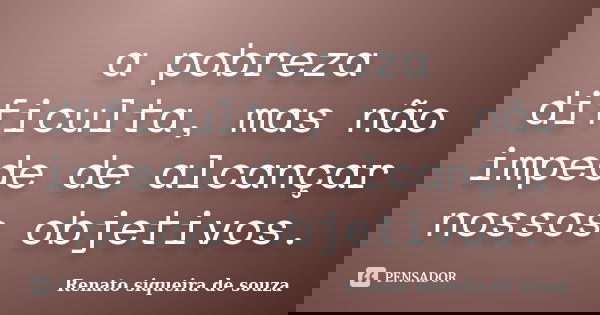 a pobreza dificulta, mas não impede de alcançar nossos objetivos.... Frase de Renato siqueira de souza.