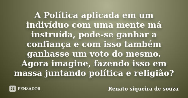 A Política aplicada em um indivíduo com uma mente má instruída, pode-se ganhar a confiança e com isso também ganhasse um voto do mesmo. Agora imagine, fazendo i... Frase de Renato siqueira de souza.