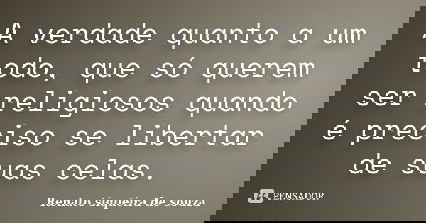 A verdade quanto a um todo, que só querem ser religiosos quando é preciso se libertar de suas celas.... Frase de Renato siqueira de souza.