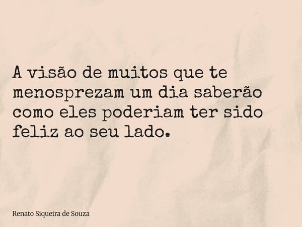 A visão de muitos que te menosprezam um dia saberão como eles poderiam ter sido feliz ao seu lado.... Frase de Renato Siqueira de Souza.
