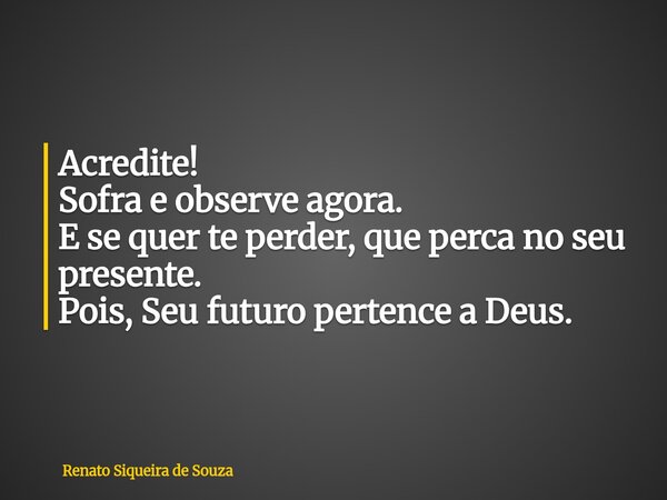 Acredite! Sofra e observe agora. E se quer te perder, que perca no seu presente. Pois, Seu futuro pertence a Deus.... Frase de Renato Siqueira de Souza.