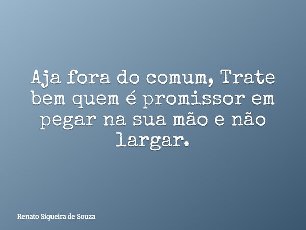 Aja fora do comum, Trate bem quem é promissor em pegar na sua mão e não largar.... Frase de Renato Siqueira de Souza.