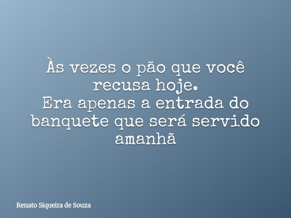 Às vezes o pão que você recusa hoje. Era apenas a entrada do banquete que será servido amanhã... Frase de Renato Siqueira de Souza.