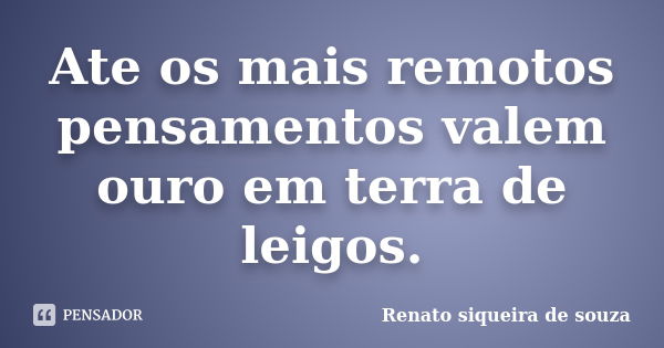 Ate os mais remotos pensamentos valem ouro em terra de leigos.... Frase de Renato siqueira de souza.