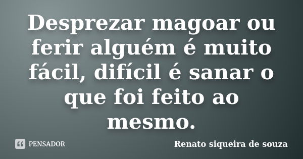 Desprezar magoar ou ferir alguém é muito fácil, difícil é sanar o que foi feito ao mesmo.... Frase de Renato siqueira de souza.