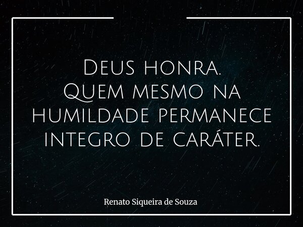 Deus honra. Quem mesmo na humildade permanece integro de caráter.... Frase de Renato Siqueira de Souza.
