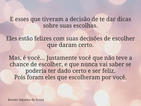 E esses que tiveram a decisão de te dar dicas sobre suas escolhas. Eles estão felizes com suas decisões de escolher que daram certo. Mas, é você... Justamente v... Frase de Renato Siqueira de Souza.