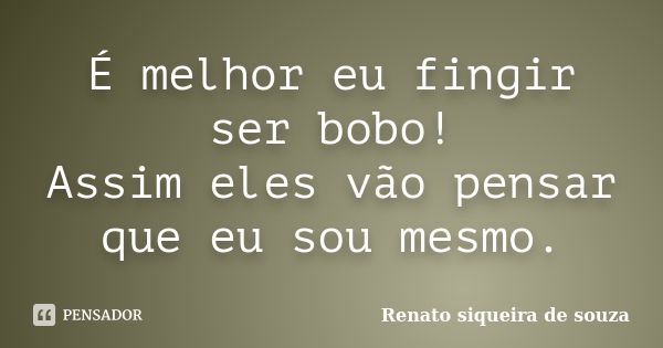 É melhor eu fingir ser bobo! Assim eles vão pensar que eu sou mesmo.... Frase de Renato siqueira de souza.