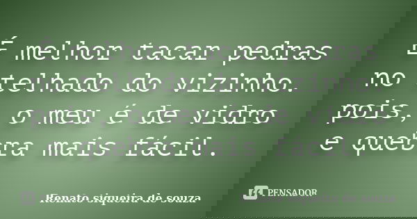 É melhor tacar pedras no telhado do vizinho. pois, o meu é de vidro e quebra mais fácil.... Frase de Renato siqueira de souza.