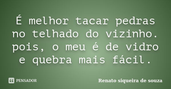 É melhor tacar pedras no telhado do vizinho. pois, o meu é de vidro e quebra mais fácil.... Frase de Renato siqueira de souza.