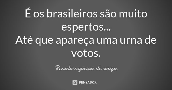 É os brasileiros são muito espertos... Até que apareça uma urna de votos.... Frase de Renato siqueira de souza.