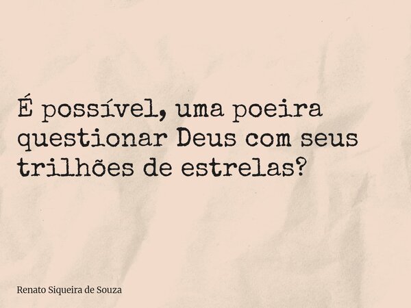 É possível, uma poeira questionar Deus com seus trilhões de estrelas?... Frase de Renato Siqueira de Souza.