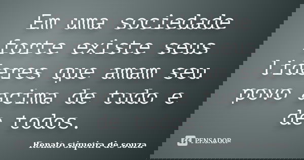 Em uma sociedade forte existe seus lideres que amam seu povo acima de tudo e de todos.... Frase de Renato siqueira de souza.