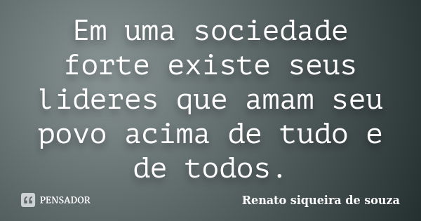 Em uma sociedade forte existe seus lideres que amam seu povo acima de tudo e de todos.... Frase de Renato siqueira de souza.