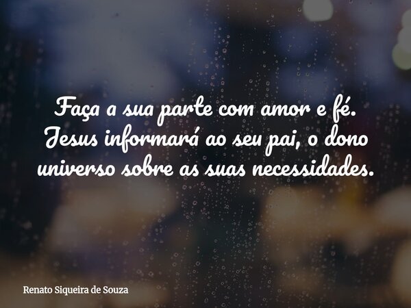 Faça a sua parte com amor e fé. Jesus informará ao seu pai, o dono universo sobre as suas necessidades.... Frase de Renato Siqueira de Souza.