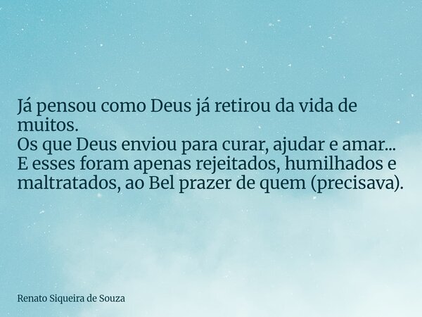 Já pensou como Deus já retirou da vida de muitos. Os que Deus enviou para curar, ajudar e amar... E esses foram apenas rejeitados, humilhados e maltratados, ao ... Frase de Renato Siqueira de Souza.