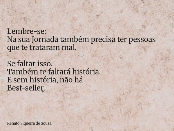 Lembre-se: Na sua Jornada também precisa ter pessoas que te trataram mal. Se faltar isso. Também te faltará história. E sem história, não há Best-seller.... Frase de Renato Siqueira de Souza.