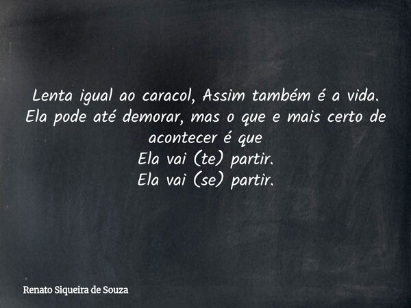 Lenta igual ao caracol, Assim também é a vida. Ela pode até demorar, mas o que e mais certo de acontecer é que Ela vai (te) partir. Ela vai (se) partir.... Frase de Renato Siqueira de Souza.