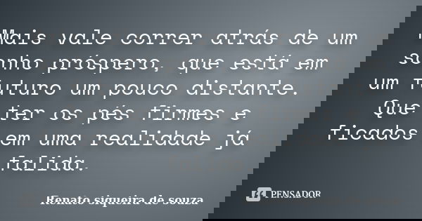 Mais vale correr atrás de um sonho próspero, que está em um futuro um pouco distante. Que ter os pés firmes e ficados em uma realidade já falida.... Frase de Renato siqueira de souza.