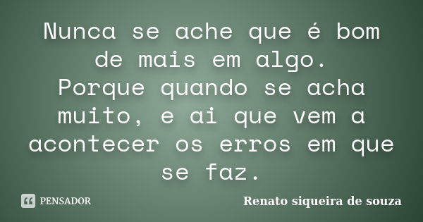 Nunca se ache que é bom de mais em algo. Porque quando se acha muito, e ai que vem a acontecer os erros em que se faz.... Frase de Renato siqueira de souza.