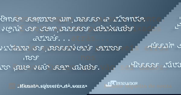Pense sempre um passo a frente. E veja os cem passos deixados atrás... Assim evitara os possíveis erros nos Passos futuro que vão ser dados.... Frase de Renato siqueira de souza.