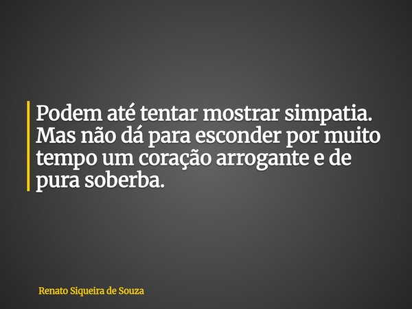 Podem até tentar mostrar simpatia. Mas não dá para esconder por muito tempo um coração arrogante e de pura soberba.... Frase de Renato Siqueira de Souza.