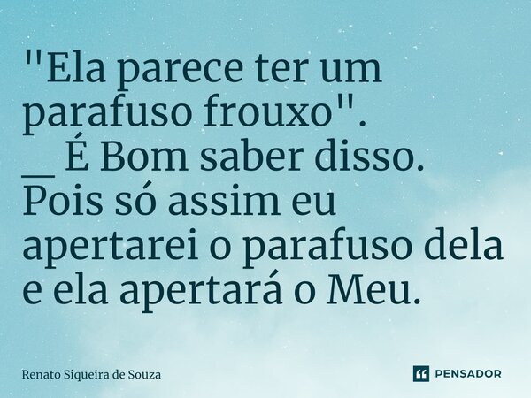 ⁠"Ela parece ter um parafuso frouxo". _ É Bom saber disso. Pois só assim eu apertarei o parafuso dela e ela apertará o Meu.... Frase de Renato siqueira de souza.