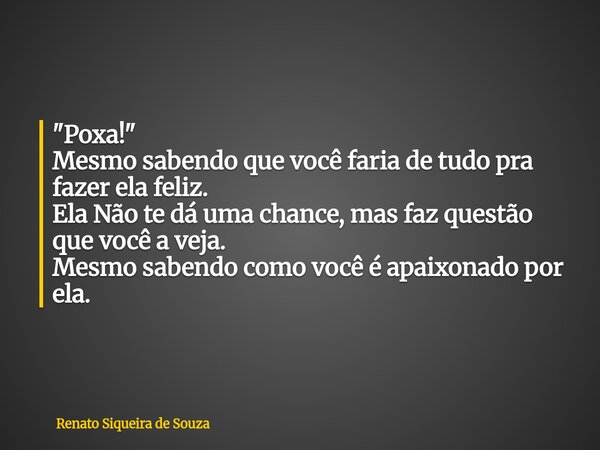 "Poxa!" Mesmo sabendo que você faria de tudo pra fazer ela feliz. Ela Não te dá uma chance, mas faz questão que você a veja. Mesmo sabendo como você é... Frase de Renato Siqueira de Souza.