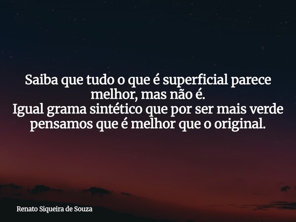 Saiba que tudo o que é superficial parece melhor, mas não é. Igual grama sintético que por ser mais verde pensamos que é melhor que o original.... Frase de Renato Siqueira de Souza.