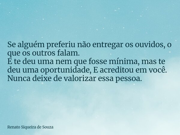 Se alguém preferiu não entregar os ouvidos, o que os outros falam. E te deu uma nem que fosse mínima, mas te deu uma oportunidade, E acreditou em você. Nunca de... Frase de Renato Siqueira de Souza.