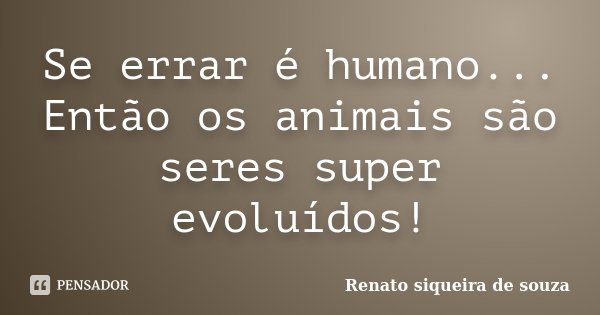 Se errar é humano... Então os animais são seres super evoluídos!... Frase de Renato siqueira de souza.