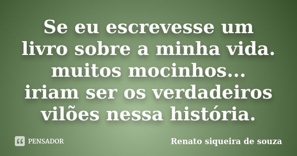 Se eu escrevesse um livro sobre a minha vida. muitos mocinhos... iriam ser os verdadeiros vilões nessa história.... Frase de Renato siqueira de souza.