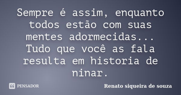 Sempre é assim, enquanto todos estão com suas mentes adormecidas... Tudo que você as fala resulta em historia de ninar.... Frase de Renato siqueira de souza.