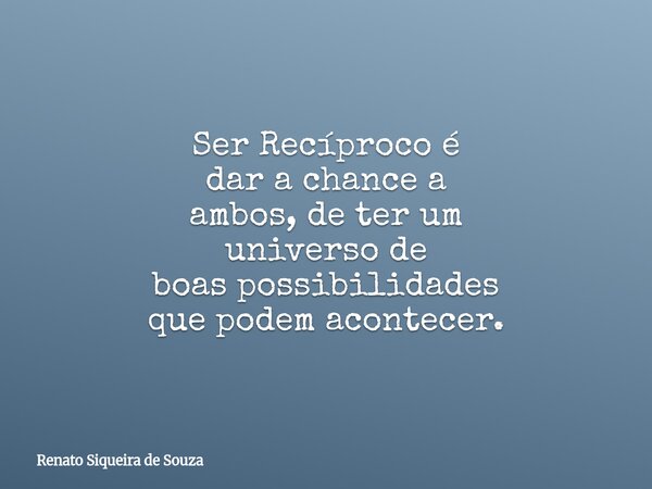 Ser Recíproco é dar a chance a ambos, de ter um universo de boas possibilidades que podem acontecer.... Frase de Renato Siqueira de Souza.