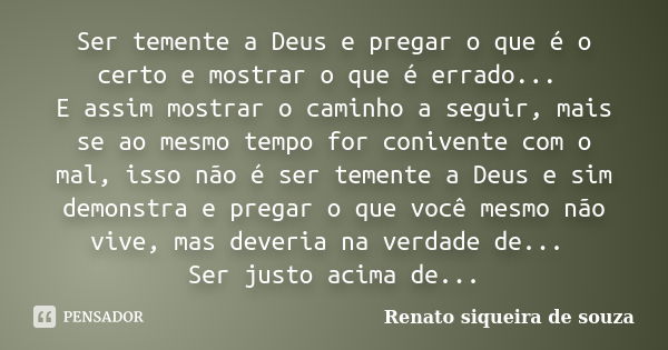 Ser temente a Deus e pregar o que é o certo e mostrar o que é errado... E assim mostrar o caminho a seguir, mais se ao mesmo tempo for conivente com o mal, isso... Frase de Renato siqueira de souza.