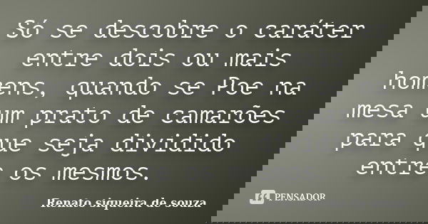 Só se descobre o caráter entre dois ou mais homens, quando se Poe na mesa um prato de camarões para que seja dividido entre os mesmos.... Frase de Renato siqueira de souza.