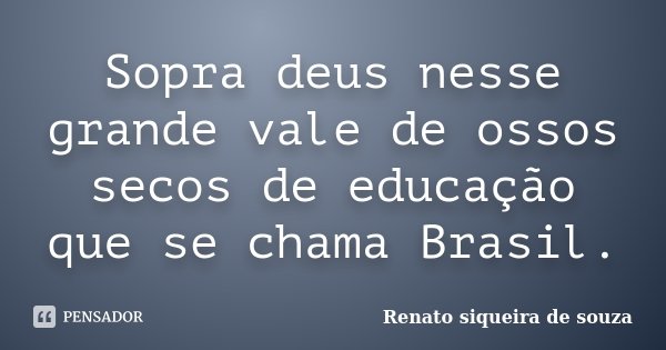 Sopra deus nesse grande vale de ossos secos de educação que se chama Brasil.... Frase de Renato siqueira de souza.