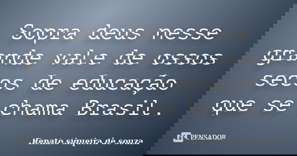 Sopra deus nesse grande vale de ossos secos de educação que se chama Brasil.... Frase de Renato siqueira de souza.