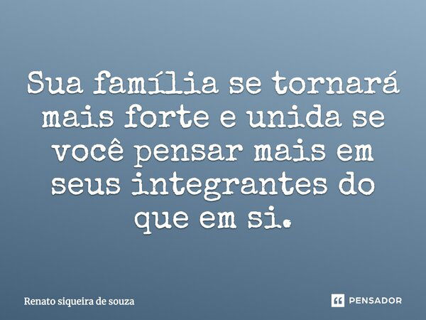 Sua família se tornará mais forte e unida se você pensar mais em seus integrantes do que em si.... Frase de Renato siqueira de souza.