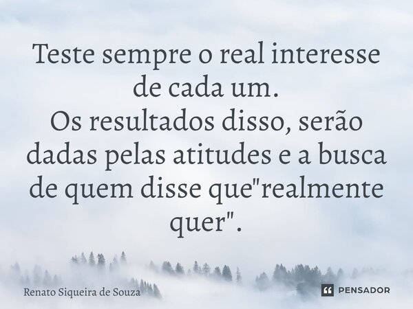 ⁠Teste sempre o real interesse de cada um. Os resultados disso, serão dadas pelas atitudes e a busca de quem disse que "realmente quer".... Frase de Renato siqueira de souza.