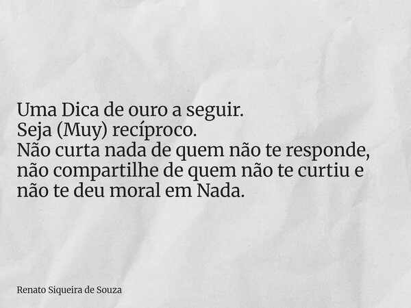 Uma Dica de ouro a seguir. Seja (Muy) recíproco. Não curta nada de quem não te responde, não compartilhe de quem não te curtiu e não te deu moral em Nada.... Frase de Renato Siqueira de Souza.