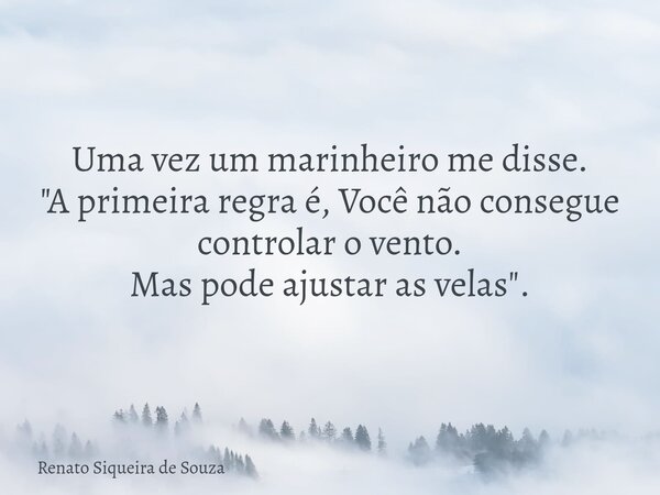 Uma vez um marinheiro me disse. "A primeira regra é, Você não consegue controlar o vento. Mas pode ajustar as velas".... Frase de Renato Siqueira de Souza.