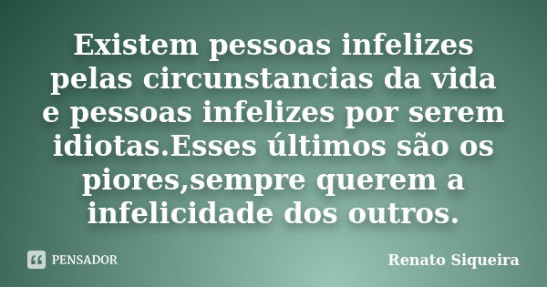 Existem pessoas infelizes pelas circunstancias da vida e pessoas infelizes por serem idiotas.Esses últimos são os piores,sempre querem a infelicidade dos outros... Frase de Renato Siqueira.