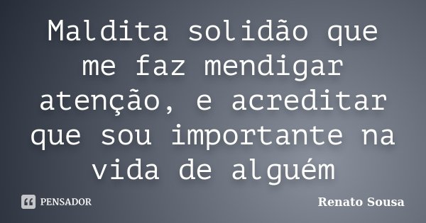 Maldita solidão que me faz mendigar atenção, e acreditar que sou importante na vida de alguém... Frase de Renato Sousa.