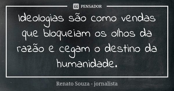 Ideologias são como vendas que bloqueiam os olhos da razão e cegam o destino da humanidade.... Frase de Renato Souza - jornalista.