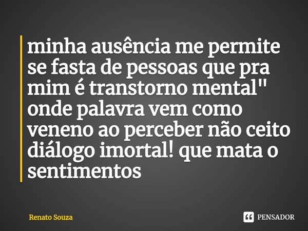 ⁠minha ausência me permite se fasta de pessoas que pra mim é transtorno mental " onde palavra vem como veneno ao perceber não ceito diálogo imortal! que ma... Frase de renato souza.